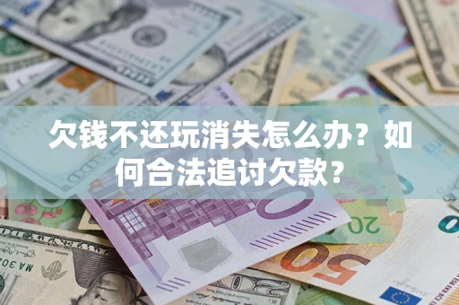 武汉欠钱不还玩消失怎么办？如何合法追讨欠款？