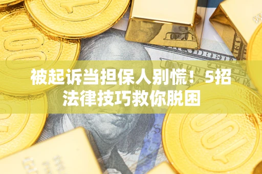 武汉被起诉当担保人别慌！5招法律技巧救你脱困