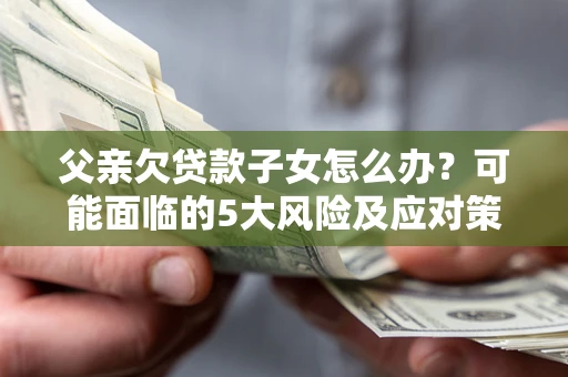 武汉父亲欠贷款子女怎么办？可能面临的5大风险及应对策略