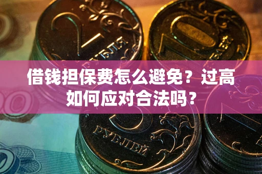 武汉借钱担保费怎么避免？过高如何应对合法吗？