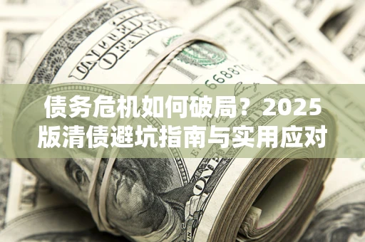 武汉债务危机如何破局？2025版清债避坑指南与实用应对策略