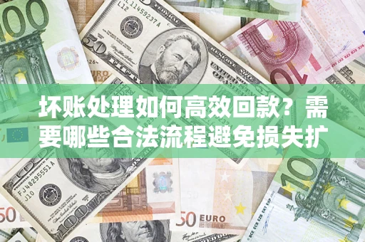 武汉坏账处理如何高效回款？需要哪些合法流程避免损失扩大？