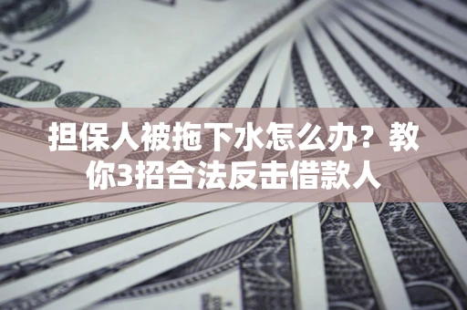 武汉担保人被拖下水怎么办？教你3招合法反击借款人