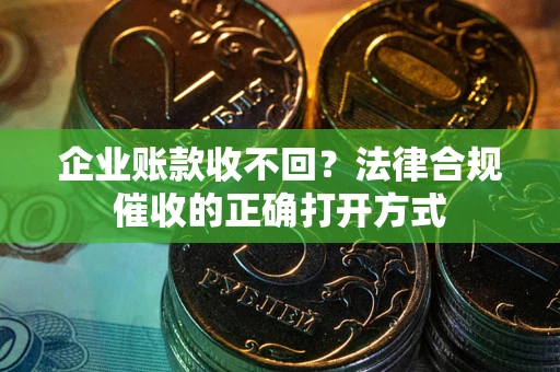 武汉企业账款收不回？法律合规催收的正确打开方式