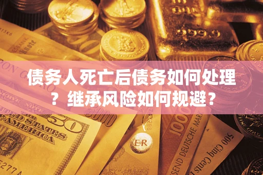 武汉债务人死亡后债务如何处理？继承风险如何规避？