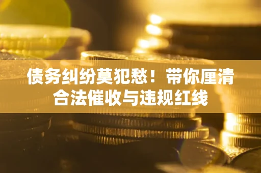 武汉债务纠纷莫犯愁！带你厘清合法催收与违规红线