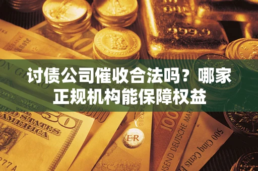 武汉讨债公司催收合法吗？哪家正规机构能保障权益