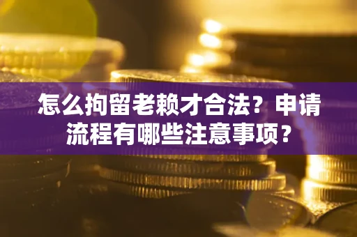 武汉怎么拘留老赖才合法？申请流程有哪些注意事项？