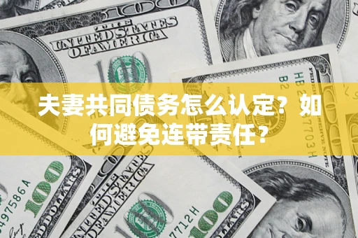 武汉夫妻共同债务怎么认定？如何避免连带责任？