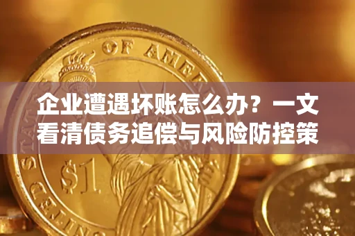 武汉企业遭遇坏账怎么办？一文看清债务追偿与风险防控策略