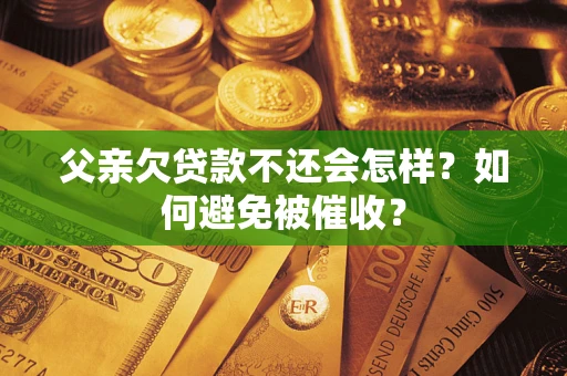 武汉父亲欠贷款不还会怎样？如何避免被催收？