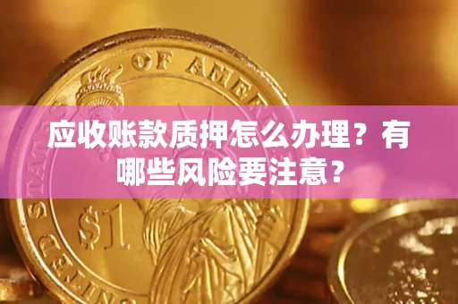 武汉应收账款质押怎么办理？有哪些风险要注意？