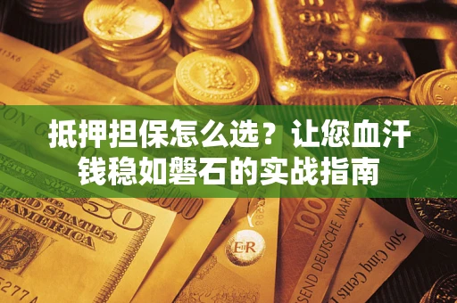武汉抵押担保怎么选？让您血汗钱稳如磐石的实战指南