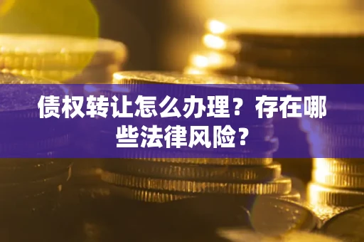武汉债权转让怎么办理？存在哪些法律风险？