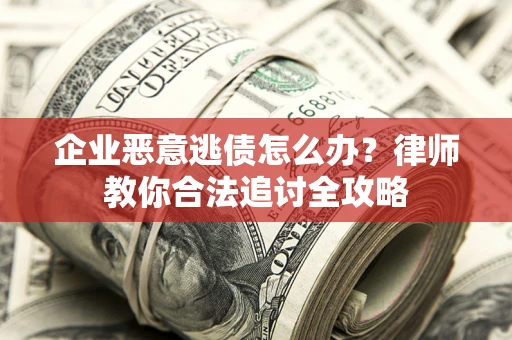 武汉企业恶意逃债怎么办？律师教你合法追讨全攻略