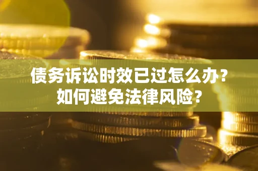 武汉债务诉讼时效已过怎么办？如何避免法律风险？