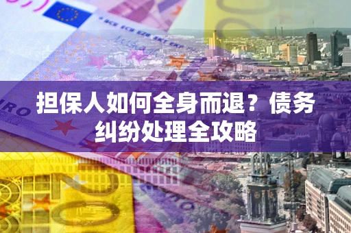 武汉担保人如何全身而退？债务纠纷处理全攻略
