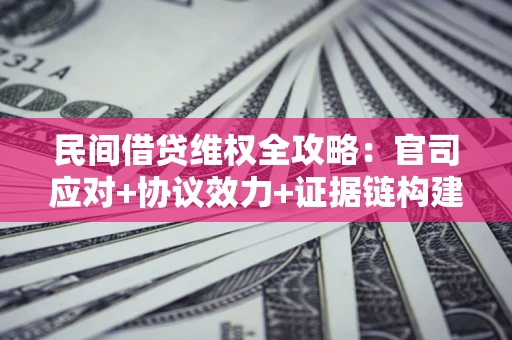 武汉民间借贷维权全攻略：官司应对+协议效力+证据链构建指南