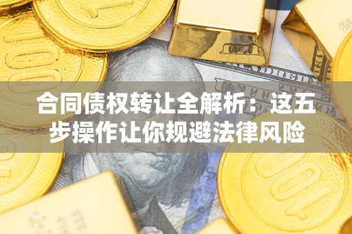 武汉合同债权转让全解析：这五步操作让你规避法律风险