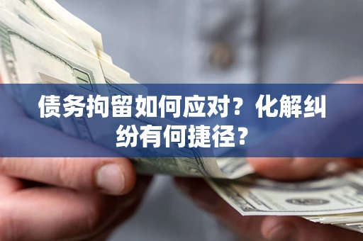 武汉债务拘留如何应对？化解纠纷有何捷径？