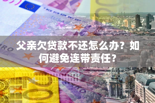 武汉父亲欠贷款不还怎么办？如何避免连带责任？