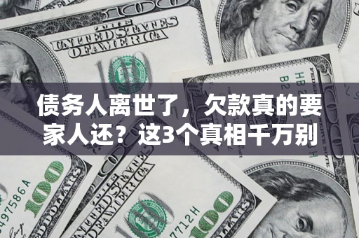 武汉债务人离世了，欠款真的要家人还？这3个真相千万别弄错