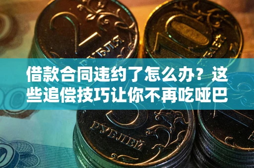 武汉借款合同违约了怎么办？这些追偿技巧让你不再吃哑巴亏