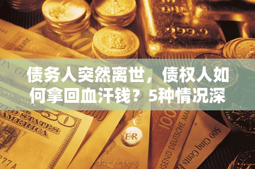 武汉债务人突然离世，债权人如何拿回血汗钱？5种情况深度解析