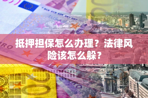 武汉抵押担保怎么办理？法律风险该怎么躲？