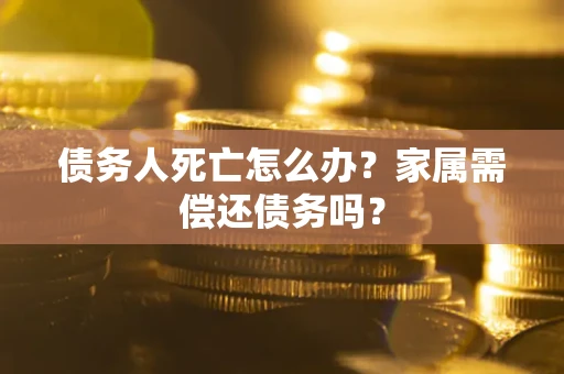 武汉债务人死亡怎么办？家属需偿还债务吗？