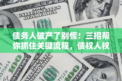 武汉债务人破产了别慌！三招帮你抓住关键流程，债权人权益不再缩水