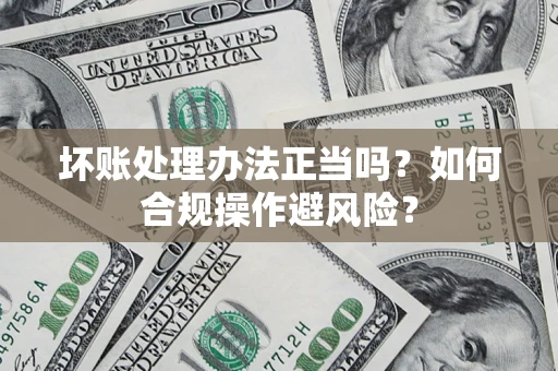 武汉坏账处理办法正当吗？如何合规操作避风险？