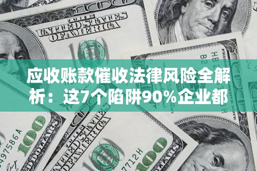 武汉应收账款催收法律风险全解析：这7个陷阱90%企业都踩过（含合规应对指南）