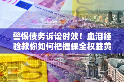 武汉警惕债务诉讼时效！血泪经验教你如何把握保全权益黄金期