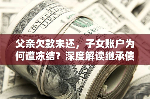 武汉父亲欠款未还，子女账户为何遭冻结？深度解读继承债务迷局