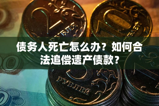 武汉债务人死亡怎么办？如何合法追偿遗产债款？
