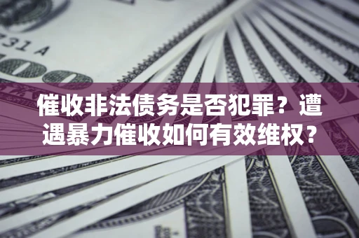 武汉催收非法债务是否犯罪?遭遇暴力催收如何有效维权? 武汉催收非法债务是否犯罪?遭遇暴力催收如何有效维权?