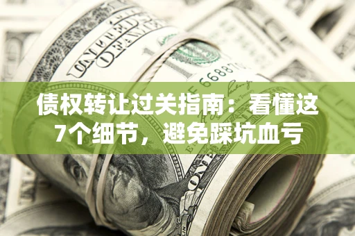 武汉债权转让过关指南：看懂这7个细节，避免踩坑血亏