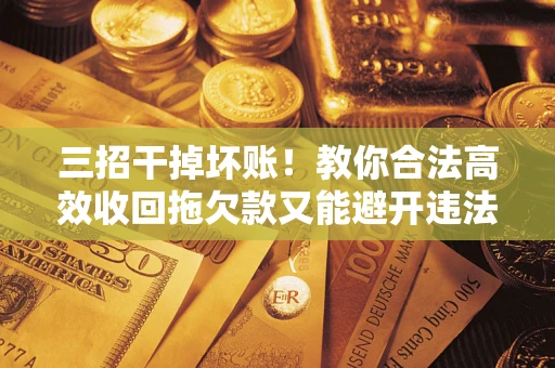 武汉三招干掉坏账！教你合法高效收回拖欠款又能避开违法雷区