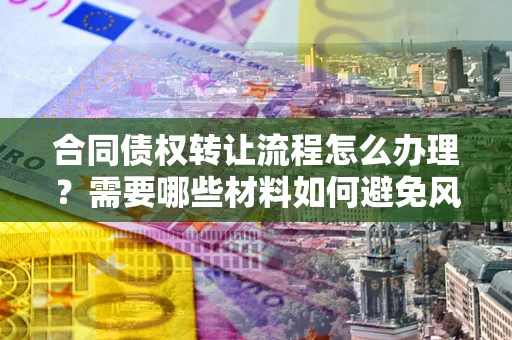 武汉合同债权转让流程怎么办理？需要哪些材料如何避免风险？