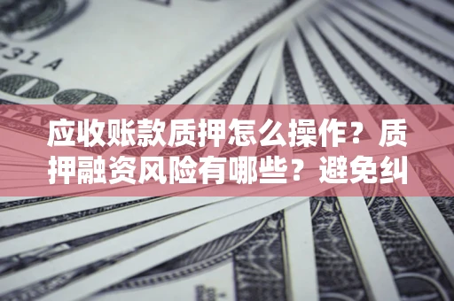 武汉应收账款质押怎么操作？质押融资风险有哪些？避免纠纷高效融资技巧
