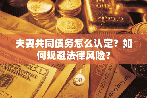 武汉夫妻共同债务怎么认定？如何规避法律风险？