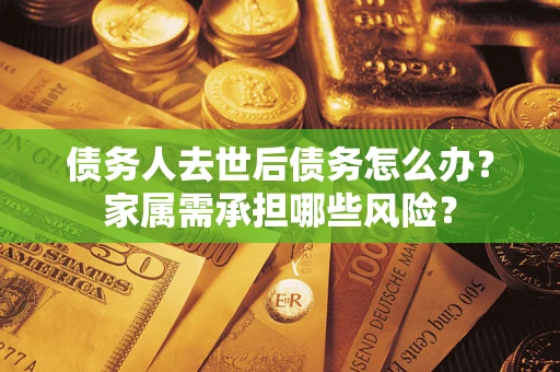 武汉债务人去世后债务怎么办？家属需承担哪些风险？