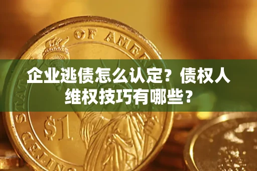 武汉企业逃债怎么认定？债权人维权技巧有哪些？