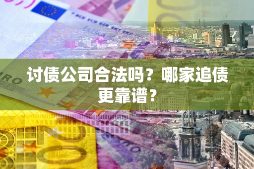 武汉讨债公司合法吗？哪家追债更靠谱？