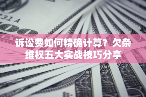 武汉诉讼费如何精确计算？欠条维权五大实战技巧分享