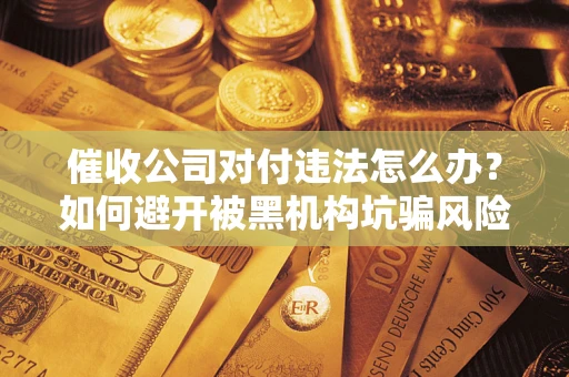 武汉催收公司对付违法怎么办？如何避开被黑机构坑骗风险