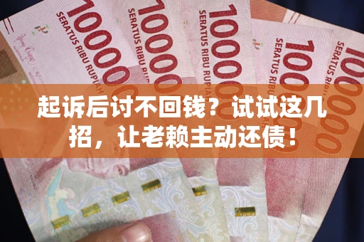 武汉起诉后讨不回钱？试试这几招，让老赖主动还债！
