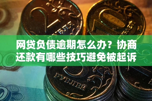 武汉网贷负债逾期怎么办？协商还款有哪些技巧避免被起诉？