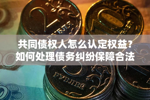 武汉共同债权人怎么认定权益？如何处理债务纠纷保障合法权益？